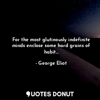 For the most glutinously indefinite minds enclose some hard grains of habit...