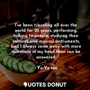 I&#39;ve been traveling all over the world for 25 years, performing, talking to people, studying their cultures and musical instruments, and I always come away with more questions in my head than can be answered.