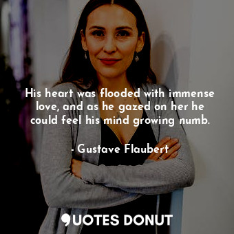  His heart was flooded with immense love, and as he gazed on her he could feel hi... - Gustave Flaubert - Quotes Donut