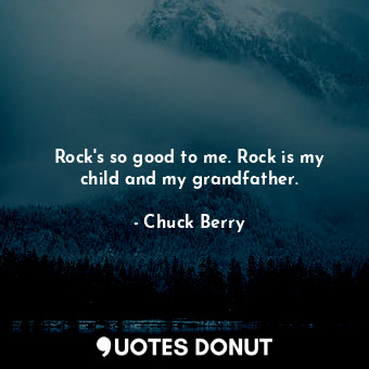 Rock&#39;s so good to me. Rock is my child and my grandfather.