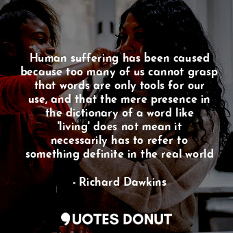 Human suffering has been caused because too many of us cannot grasp that words are only tools for our use, and that the mere presence in the dictionary of a word like 'living' does not mean it necessarily has to refer to something definite in the real world