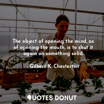  The object of opening the mind, as of opening the mouth, is to shut it again on ... - Gilbert K. Chesterton - Quotes Donut