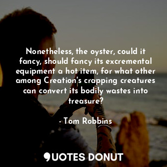  Nonetheless, the oyster, could it fancy, should fancy its excremental equipment ... - Tom Robbins - Quotes Donut