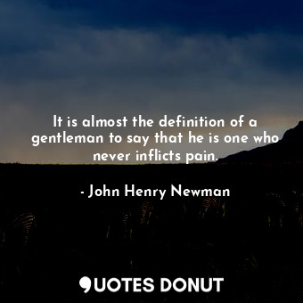 It is almost the definition of a gentleman to say that he is one who never inflicts pain.