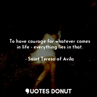  To have courage for whatever comes in life - everything lies in that.... - Saint Teresa of Avila - Quotes Donut