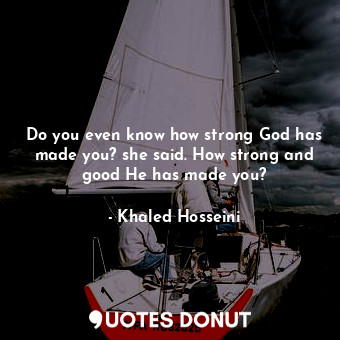  Do you even know how strong God has made you? she said. How strong and good He h... - Khaled Hosseini - Quotes Donut