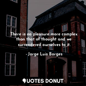  There is no pleasure more complex than that of thought and we surrendered oursel... - Jorge Luis Borges - Quotes Donut