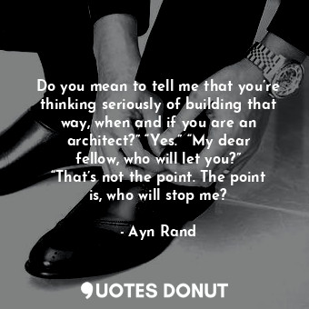 Do you mean to tell me that you’re thinking seriously of building that way, when and if you are an architect?” “Yes.” “My dear fellow, who will let you?” “That’s not the point. The point is, who will stop me?