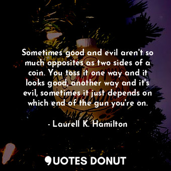 Sometimes good and evil aren't so much opposites as two sides of a coin. You toss it one way and it looks good, another way and it's evil, sometimes it just depends on which end of the gun you're on.