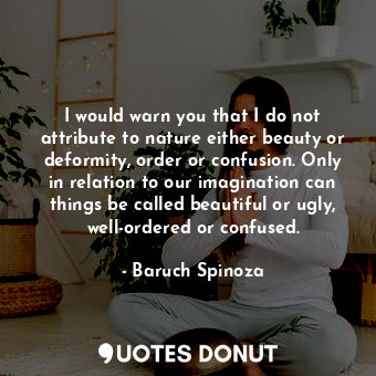  I would warn you that I do not attribute to nature either beauty or deformity, o... - Baruch Spinoza - Quotes Donut