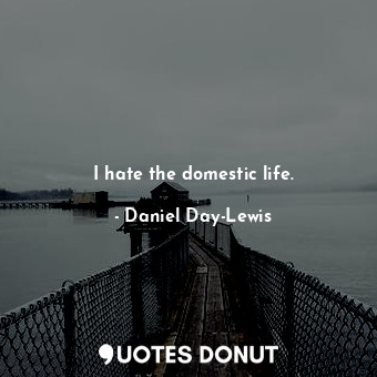 I hate the domestic life.