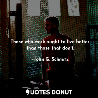  Those who work ought to live better than those that don&#39;t.... - John G. Schmitz - Quotes Donut