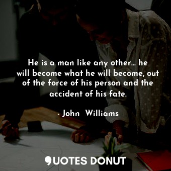 He is a man like any other… he will become what he will become, out of the force of his person and the accident of his fate.