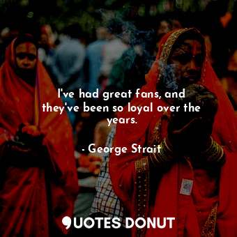 I&#39;ve had great fans, and they&#39;ve been so loyal over the years.... - George Strait - Quotes Donut