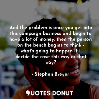  And the problem is once you get into this campaign business and begin to have a ... - Stephen Breyer - Quotes Donut