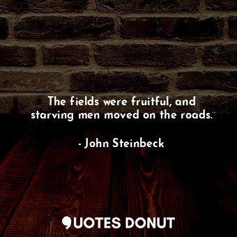  The fields were fruitful, and starving men moved on the roads.... - John Steinbeck - Quotes Donut