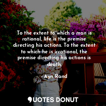  To the extent to which a man is rational, life is the premise directing his acti... - Ayn Rand - Quotes Donut