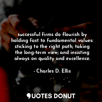 successful firms do flourish by holding fast to fundamental values: sticking to the right path; taking the long-term view; and insisting always on quality and excellence.