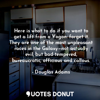 Here is what to do if you want to get a lift from a Vogon: forget it. They are one of the most unpleasant races in the Galaxy—not actually evil, but bad-tempered, bureaucratic, officious and callous.