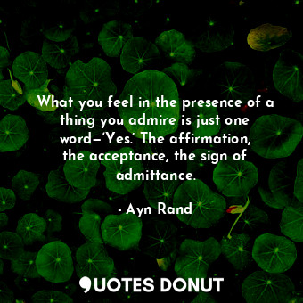  What you feel in the presence of a thing you admire is just one word—‘Yes.’ The ... - Ayn Rand - Quotes Donut