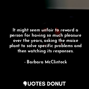  It might seem unfair to reward a person for having so much pleasure over the yea... - Barbara McClintock - Quotes Donut