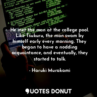 He met the man at the college pool. Like Tsukuru, the man swam by himself early every morning. They began to have a nodding acquaintance, and eventually, they started to talk.