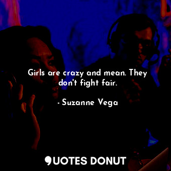 Girls are crazy and mean. They don&#39;t fight fair.