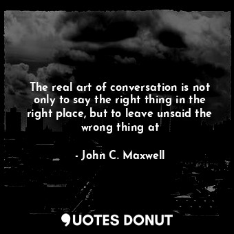 The real art of conversation is not only to say the right thing in the right place, but to leave unsaid the wrong thing at