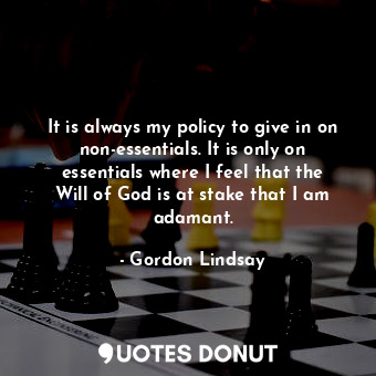 It is always my policy to give in on non-essentials. It is only on essentials where I feel that the Will of God is at stake that I am adamant.