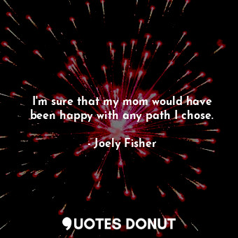  I&#39;m sure that my mom would have been happy with any path I chose.... - Joely Fisher - Quotes Donut