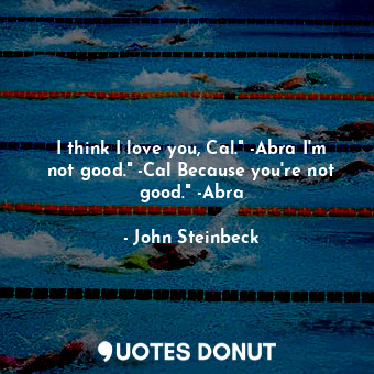  I think I love you, Cal." -Abra I'm not good." -Cal Because you're not good." -A... - John Steinbeck - Quotes Donut