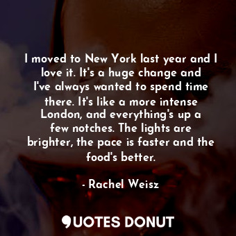  I moved to New York last year and I love it. It&#39;s a huge change and I&#39;ve... - Rachel Weisz - Quotes Donut