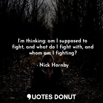  I’m thinking: am I supposed to fight, and what do I fight with, and whom am I fi... - Nick Hornby - Quotes Donut