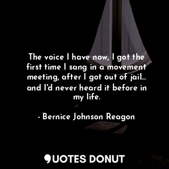 The voice I have now, I got the first time I sang in a movement meeting, after I got out of jail... and I&#39;d never heard it before in my life.