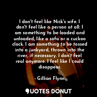  I don't feel like Nick's wife. I don't feel like a person at all: I am something... - Gillian Flynn - Quotes Donut