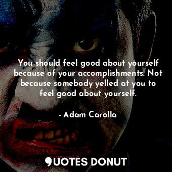  You should feel good about yourself because of your accomplishments. Not because... - Adam Carolla - Quotes Donut