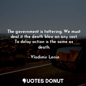  The government is tottering. We must deal it the death blow an any cost. To dela... - Vladimir Lenin - Quotes Donut