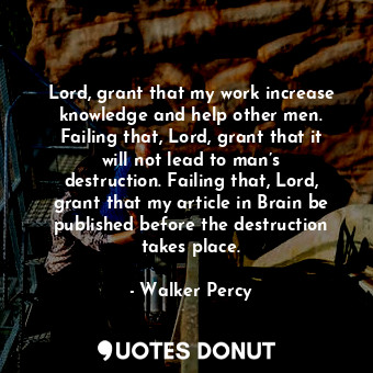 Lord, grant that my work increase knowledge and help other men. Failing that, Lord, grant that it will not lead to man’s destruction. Failing that, Lord, grant that my article in Brain be published before the destruction takes place.