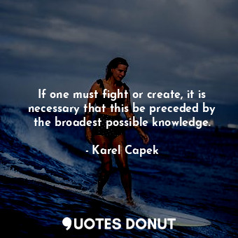 If one must fight or create, it is necessary that this be preceded by the broadest possible knowledge.