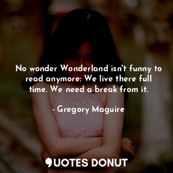 No wonder Wonderland isn't funny to read anymore: We live there full time. We need a break from it.