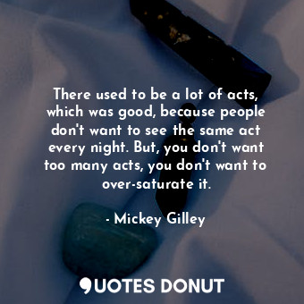  There used to be a lot of acts, which was good, because people don&#39;t want to... - Mickey Gilley - Quotes Donut