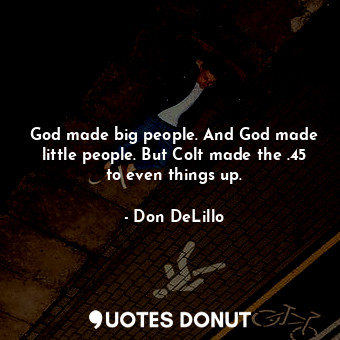  God made big people. And God made little people. But Colt made the .45 to even t... - Don DeLillo - Quotes Donut