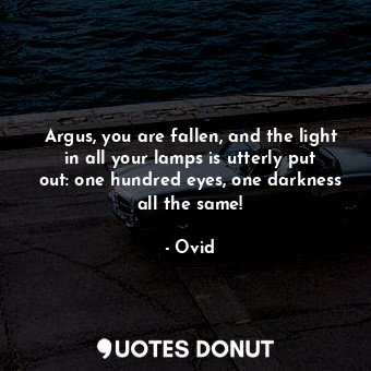 Argus, you are fallen, and the light in all your lamps is utterly put out: one hundred eyes, one darkness all the same!
