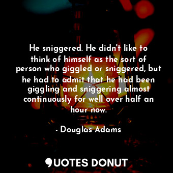 He sniggered. He didn't like to think of himself as the sort of person who giggled or sniggered, but he had to admit that he had been giggling and sniggering almost continuously for well over half an hour now.