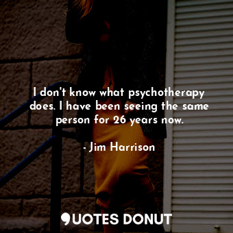 I don&#39;t know what psychotherapy does. I have been seeing the same person for 26 years now.