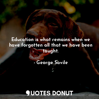  Education is what remains when we have forgotten all that we have been taught.... - George Savile - Quotes Donut