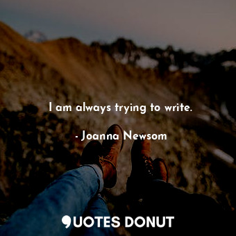 I am always trying to write.