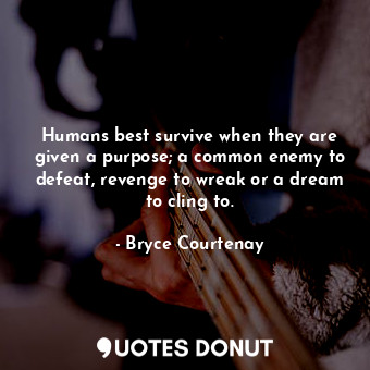 Humans best survive when they are given a purpose; a common enemy to defeat, revenge to wreak or a dream to cling to.