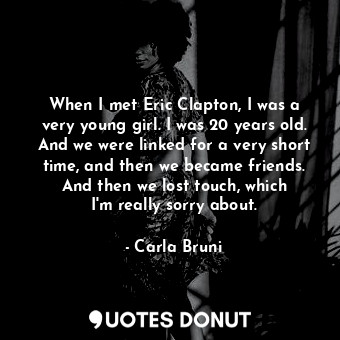 When I met Eric Clapton, I was a very young girl. I was 20 years old. And we were linked for a very short time, and then we became friends. And then we lost touch, which I&#39;m really sorry about.