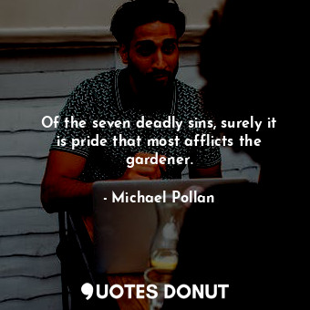 Of the seven deadly sins, surely it is pride that most afflicts the gardener.